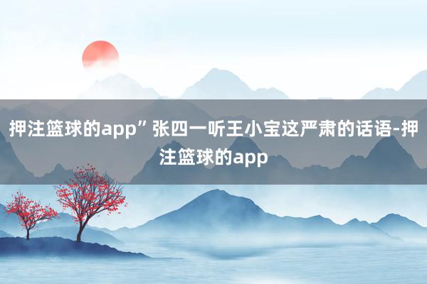 押注篮球的app”张四一听王小宝这严肃的话语-押注篮球的app