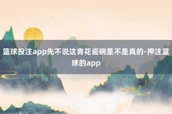 篮球投注app先不说这青花瓷碗是不是真的-押注篮球的app