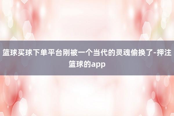 篮球买球下单平台刚被一个当代的灵魂偷换了-押注篮球的app