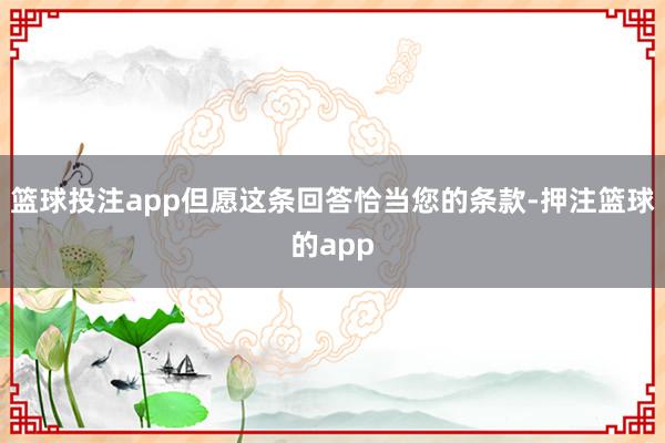 篮球投注app但愿这条回答恰当您的条款-押注篮球的app