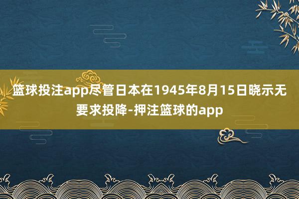 篮球投注app尽管日本在1945年8月15日晓示无要求投降-押注篮球的app