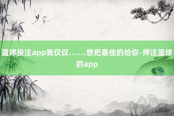 篮球投注app我仅仅……想把最佳的给你-押注篮球的app