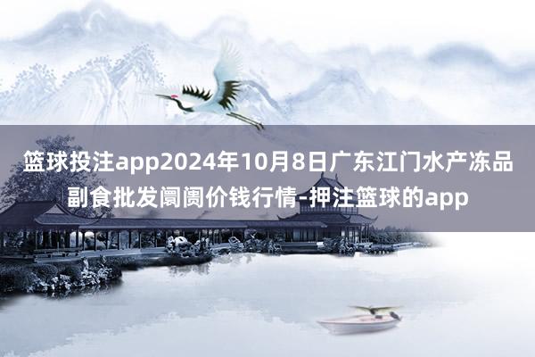 篮球投注app2024年10月8日广东江门水产冻品副食批发阛阓价钱行情-押注篮球的app