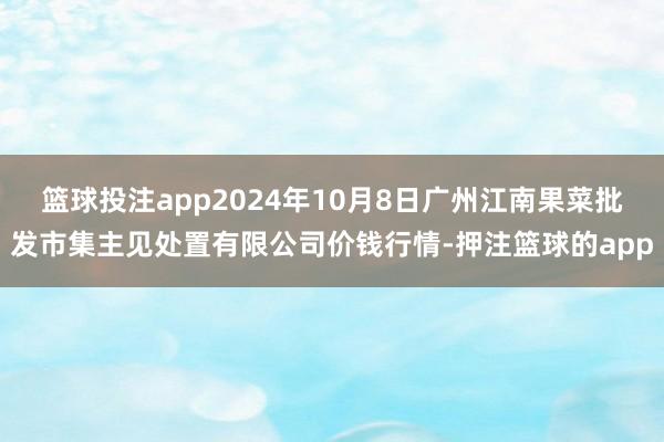 篮球投注app2024年10月8日广州江南果菜批发市集主见处置有限公司价钱行情-押注篮球的app