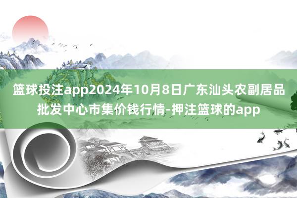 篮球投注app2024年10月8日广东汕头农副居品批发中心市集价钱行情-押注篮球的app