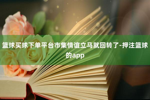 篮球买球下单平台市集情谊立马就回转了-押注篮球的app