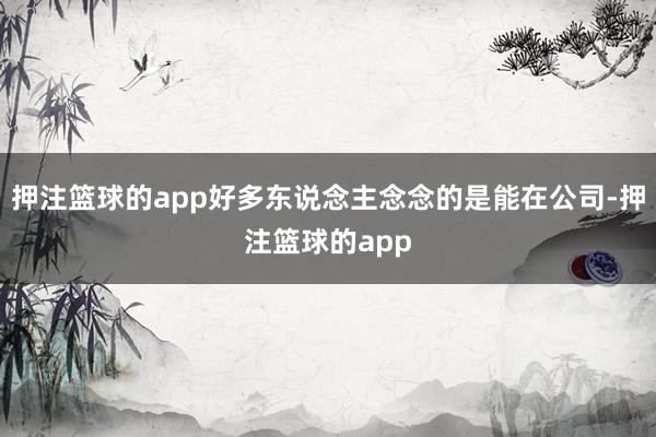 押注篮球的app好多东说念主念念的是能在公司-押注篮球的app