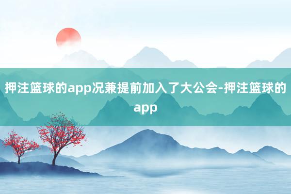 押注篮球的app况兼提前加入了大公会-押注篮球的app